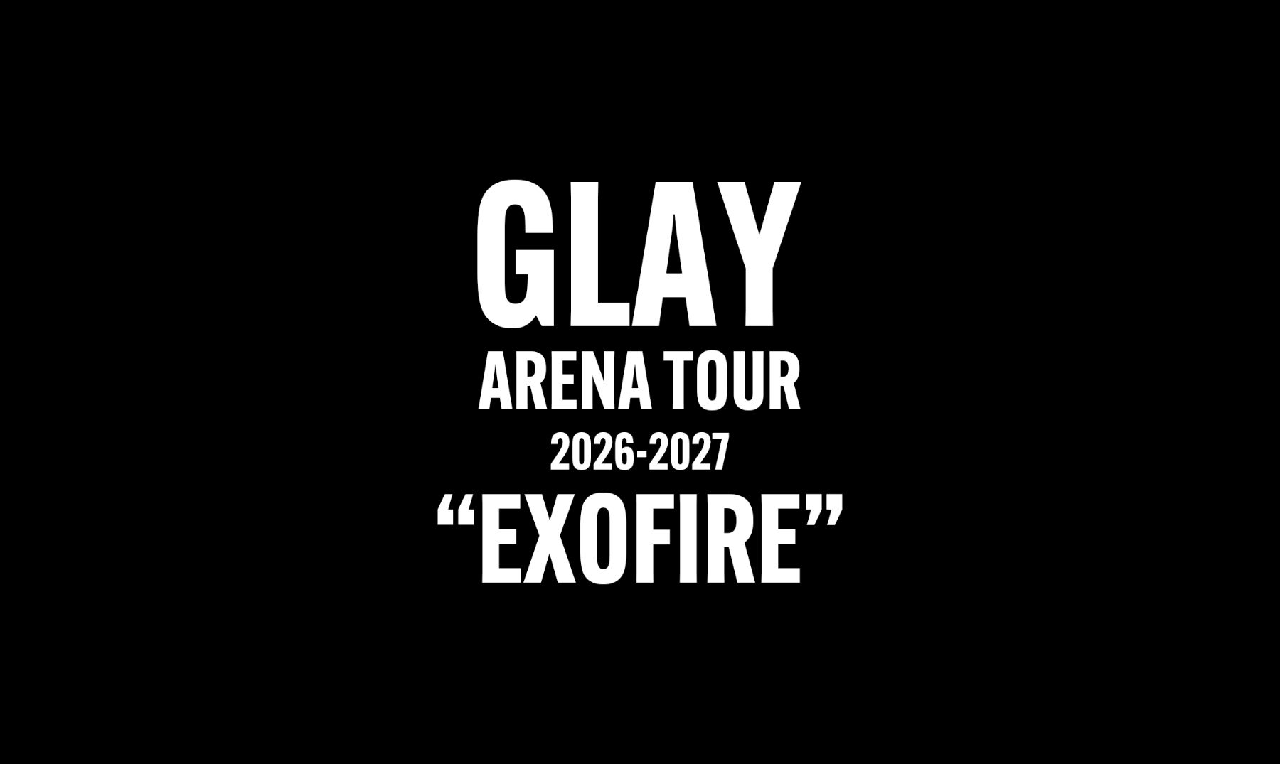 GLAY ARENA TOUR 2026-2027 “EXOFIRE”