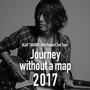 GLAY TAKURO Solo Project 2nd Tour “Journey without a map  2017”、オフィシャルグッズの先行販売が決定!｜GLAY公式サイト